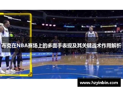 布克在NBA赛场上的多面手表现及其关键战术作用解析