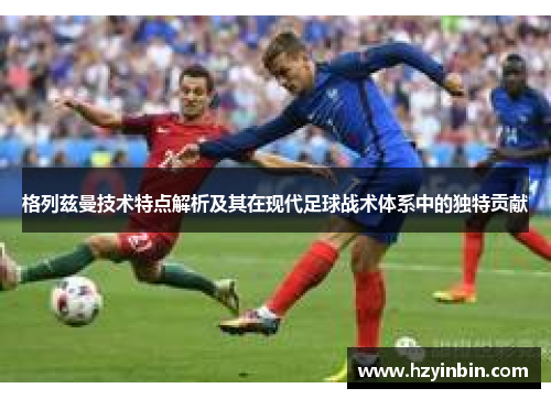 格列兹曼技术特点解析及其在现代足球战术体系中的独特贡献