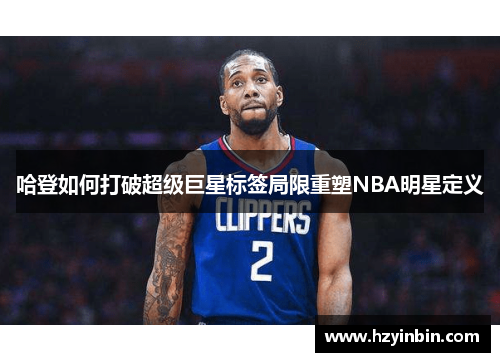 哈登如何打破超级巨星标签局限重塑NBA明星定义