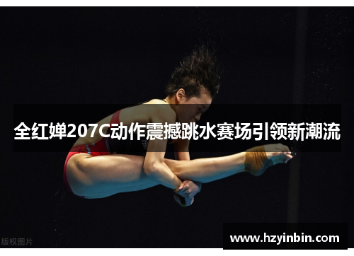 全红婵207C动作震撼跳水赛场引领新潮流
