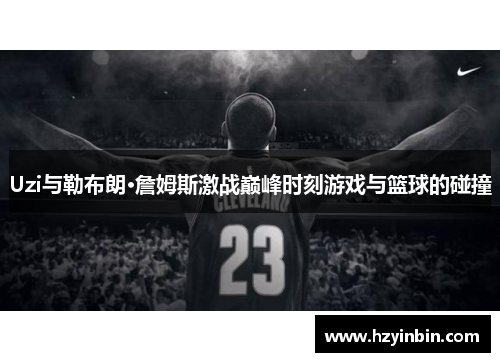 Uzi与勒布朗·詹姆斯激战巅峰时刻游戏与篮球的碰撞