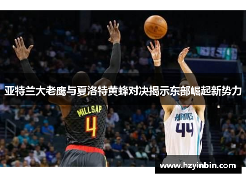 亚特兰大老鹰与夏洛特黄蜂对决揭示东部崛起新势力