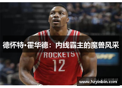 德怀特·霍华德：内线霸主的魔兽风采