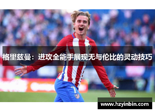 格里兹曼：进攻全能手展现无与伦比的灵动技巧