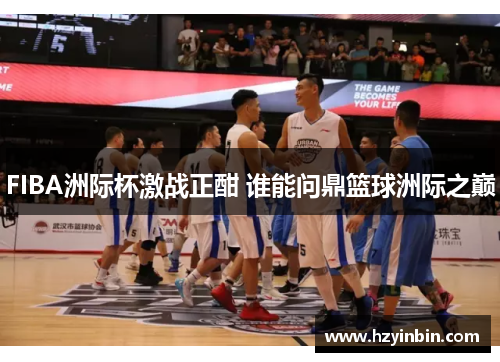 FIBA洲际杯激战正酣 谁能问鼎篮球洲际之巅