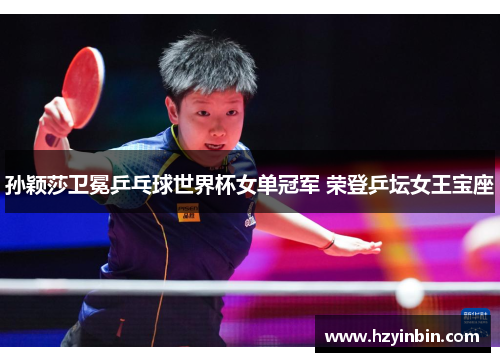 孙颖莎卫冕乒乓球世界杯女单冠军 荣登乒坛女王宝座